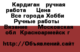 Кардиган ( ручная работа)  › Цена ­ 5 800 - Все города Хобби. Ручные работы » Вязание   . Московская обл.,Красноармейск г.